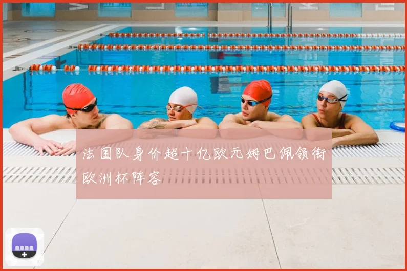 法国队身价超十亿欧元姆巴佩领衔欧洲杯阵容