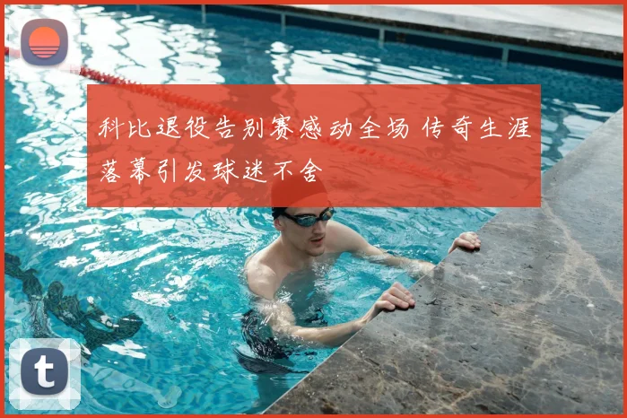 科比退役告别赛感动全场 传奇生涯落幕引发球迷不舍