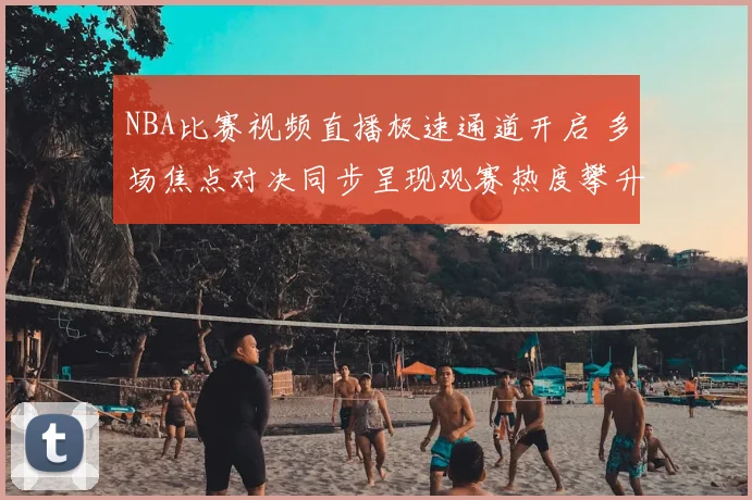 NBA比赛视频直播极速通道开启 多场焦点对决同步呈现观赛热度攀升
