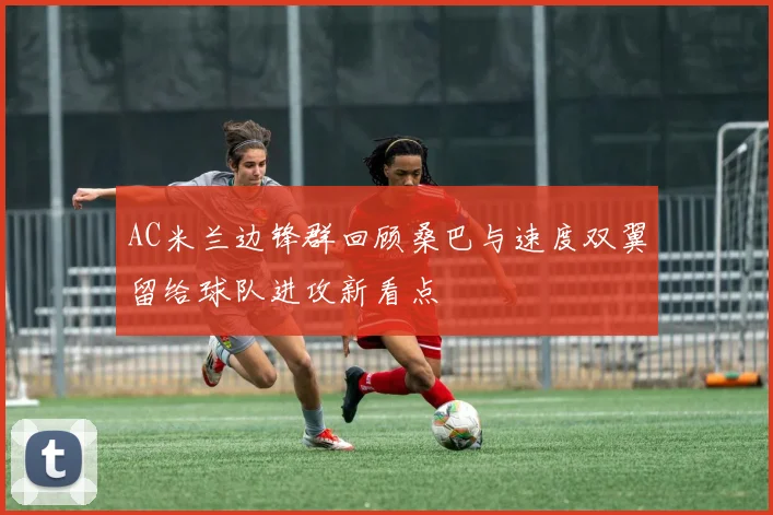AC米兰边锋群回顾桑巴与速度双翼留给球队进攻新看点