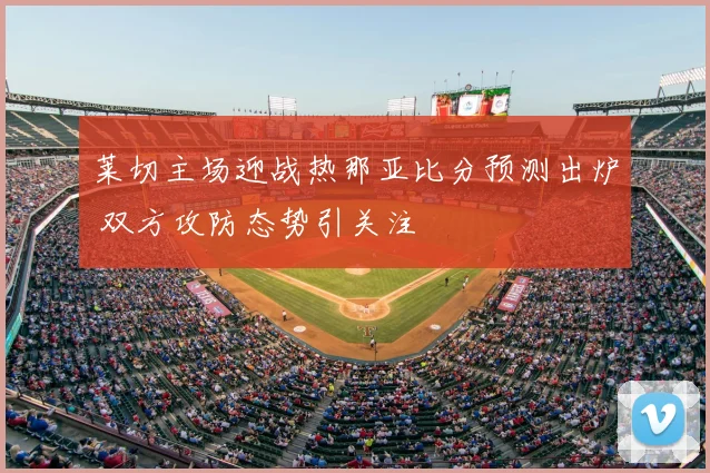 莱切主场迎战热那亚比分预测出炉 双方攻防态势引关注