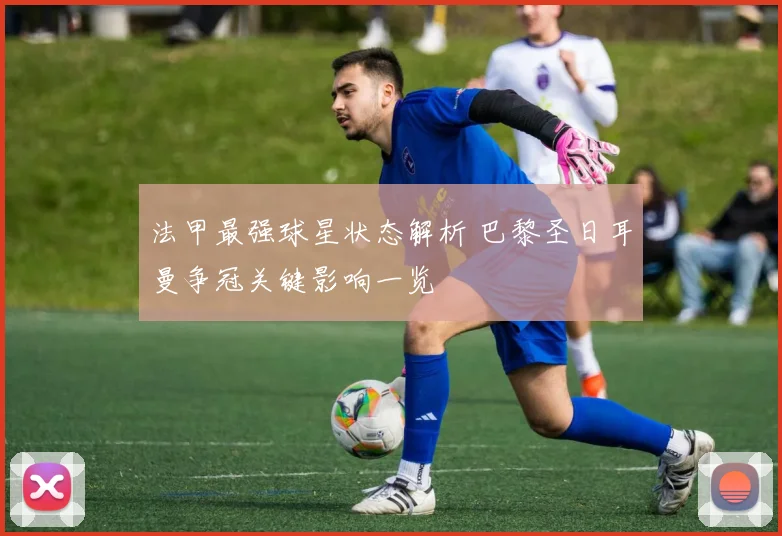 法甲最强球星状态解析 巴黎圣日耳曼争冠关键影响一览