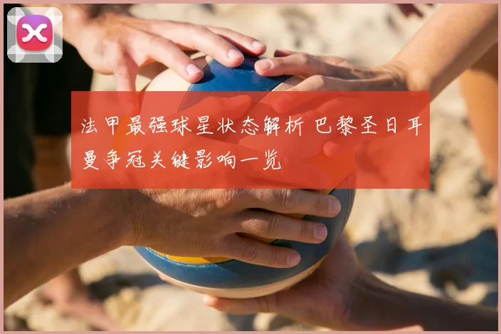 法甲最强球星状态解析 巴黎圣日耳曼争冠关键影响一览