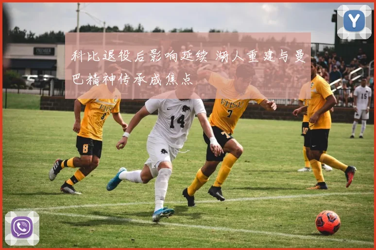 科比退役后影响延续 湖人重建与曼巴精神传承成焦点