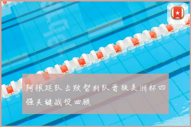 阿根廷队击败智利队晋级美洲杯四强关键战役回顾