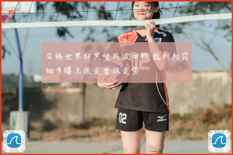 日韩世界杯黑哨风波回顾 裁判判罚细节曝光改变晋级走势