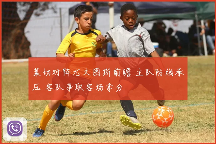 莱切对阵尤文图斯前瞻 主队防线承压 客队争取客场拿分