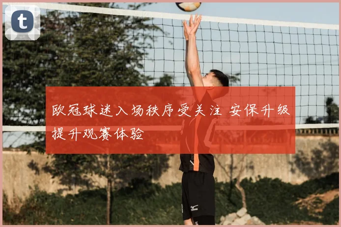 欧冠球迷入场秩序受关注 安保升级提升观赛体验