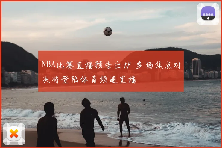 NBA比赛直播预告出炉 多场焦点对决将登陆体育频道直播
