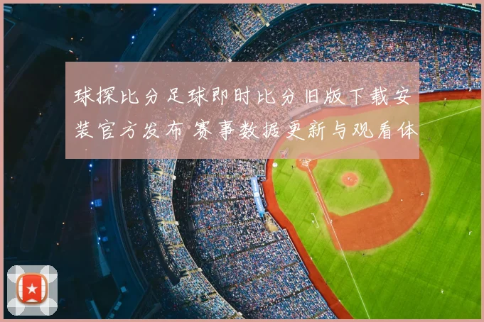 球探比分足球即时比分旧版下载安装官方发布 赛事数据更新与观看体验优化指南