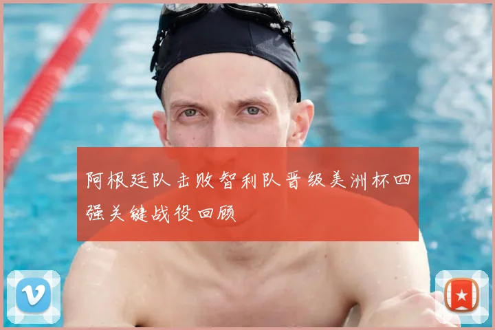 阿根廷队击败智利队晋级美洲杯四强关键战役回顾