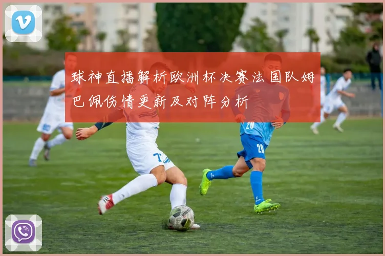 球神直播解析欧洲杯决赛法国队姆巴佩伤情更新及对阵分析