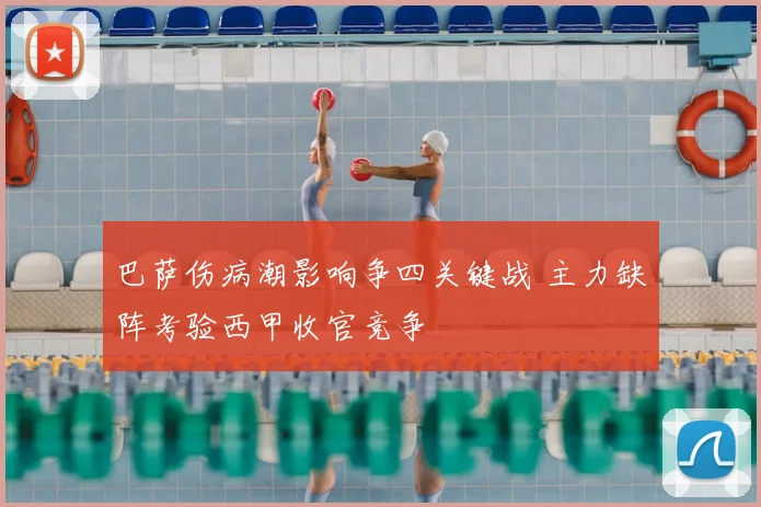 巴萨伤病潮影响争四关键战 主力缺阵考验西甲收官竞争