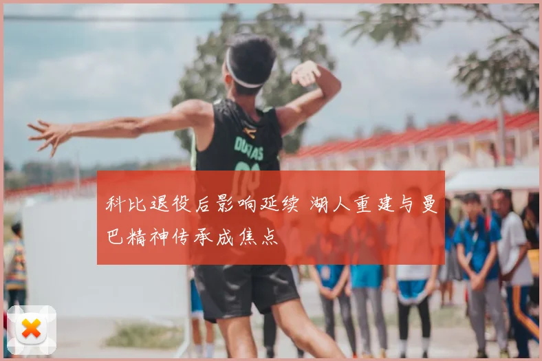 科比退役后影响延续 湖人重建与曼巴精神传承成焦点