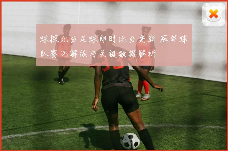 球探比分足球即时比分更新 冠军球队赛况解读与关键数据解析