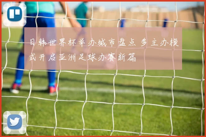 日韩世界杯举办城市盘点 多主办模式开启亚洲足球办赛新篇