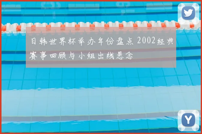 日韩世界杯举办年份盘点 2002经典赛事回顾与小组出线悬念