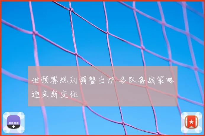 世预赛规则调整出炉 各队备战策略迎来新变化