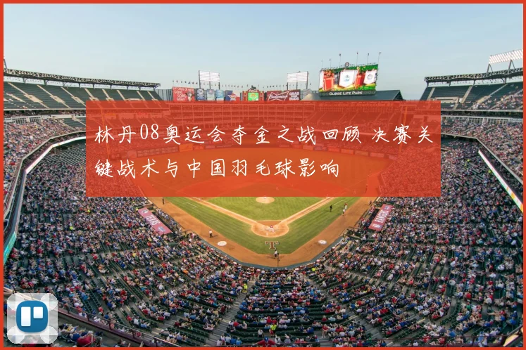 林丹08奥运会夺金之战回顾 决赛关键战术与中国羽毛球影响