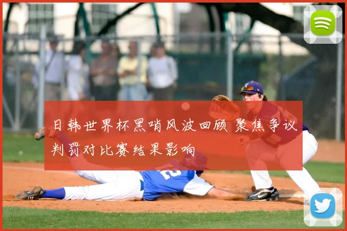 日韩世界杯黑哨风波回顾 聚焦争议判罚对比赛结果影响