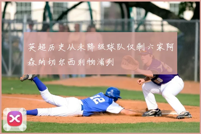 英超历史从未降级球队仅剩六家阿森纳切尔西利物浦列