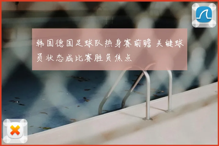 韩国德国足球队热身赛前瞻 关键球员状态成比赛胜负焦点