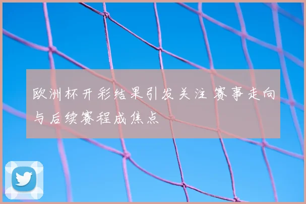 欧洲杯开彩结果引发关注 赛事走向与后续赛程成焦点