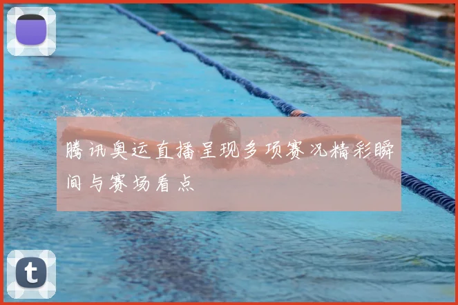 腾讯奥运直播呈现多项赛况精彩瞬间与赛场看点