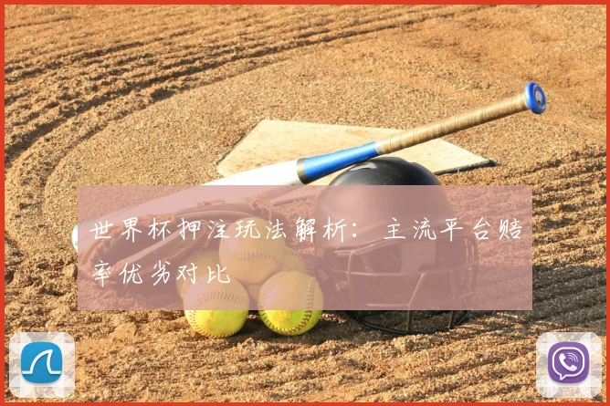 世界杯押注玩法解析：主流平台赔率优劣对比
