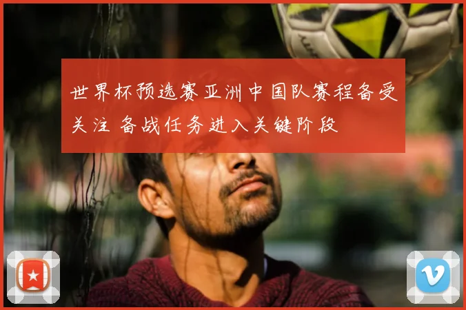 世界杯预选赛亚洲中国队赛程备受关注 备战任务进入关键阶段