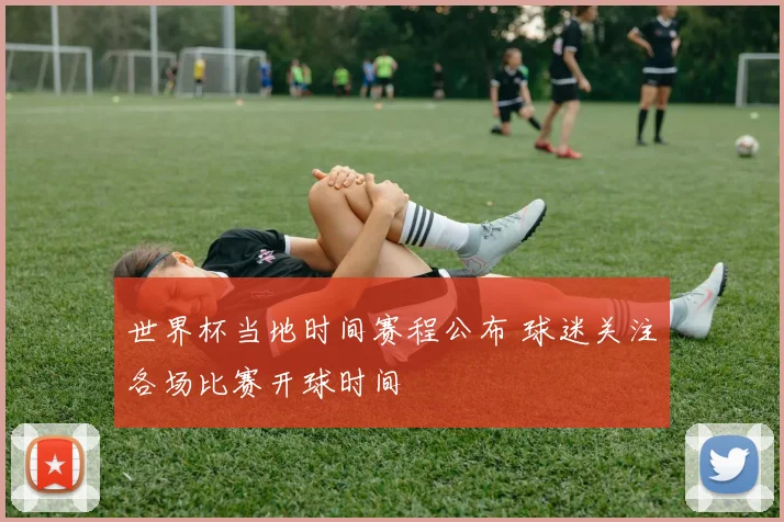 世界杯当地时间赛程公布 球迷关注各场比赛开球时间