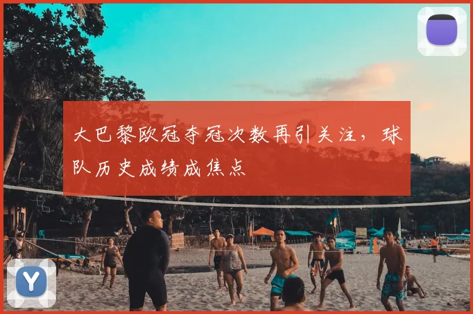 大巴黎欧冠夺冠次数再引关注，球队历史成绩成焦点