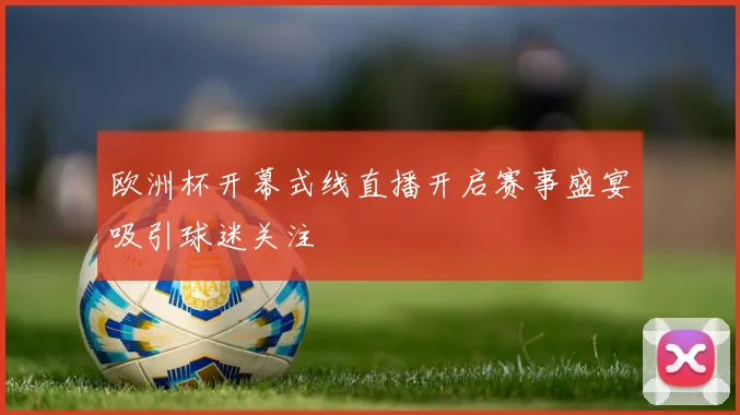 欧洲杯开幕式线直播开启赛事盛宴吸引球迷关注