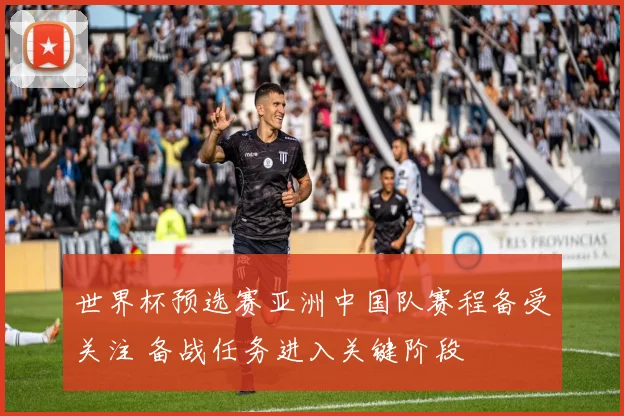 世界杯预选赛亚洲中国队赛程备受关注 备战任务进入关键阶段