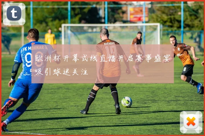 欧洲杯开幕式线直播开启赛事盛宴吸引球迷关注