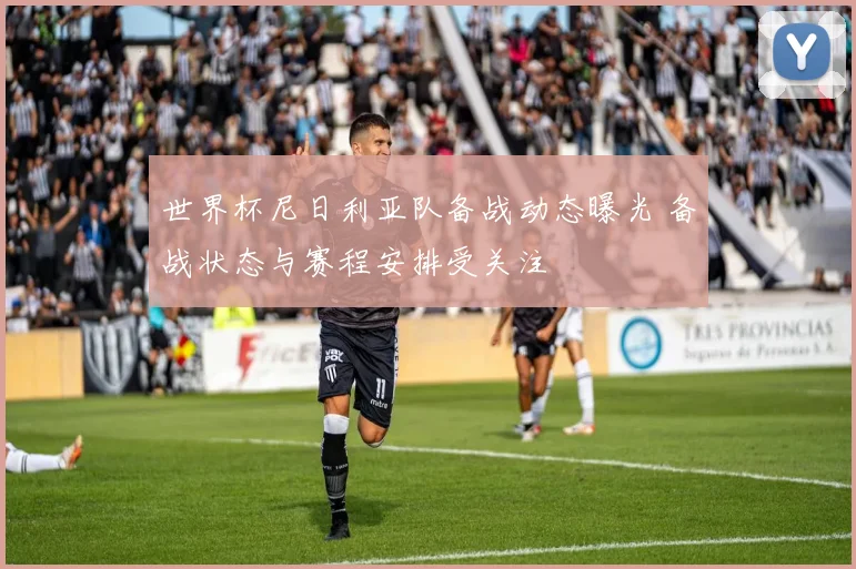 世界杯尼日利亚队备战动态曝光 备战状态与赛程安排受关注
